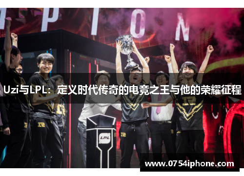 Uzi与LPL：定义时代传奇的电竞之王与他的荣耀征程