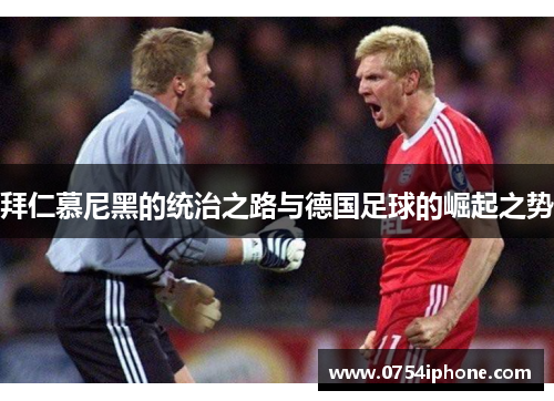 拜仁慕尼黑的统治之路与德国足球的崛起之势