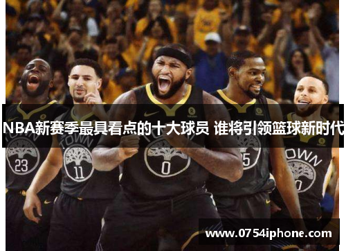 NBA新赛季最具看点的十大球员 谁将引领篮球新时代