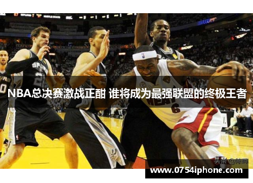 NBA总决赛激战正酣 谁将成为最强联盟的终极王者