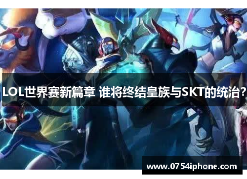 LOL世界赛新篇章 谁将终结皇族与SKT的统治？