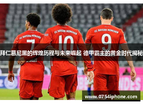 拜仁慕尼黑的辉煌历程与未来崛起 德甲霸主的黄金时代揭秘